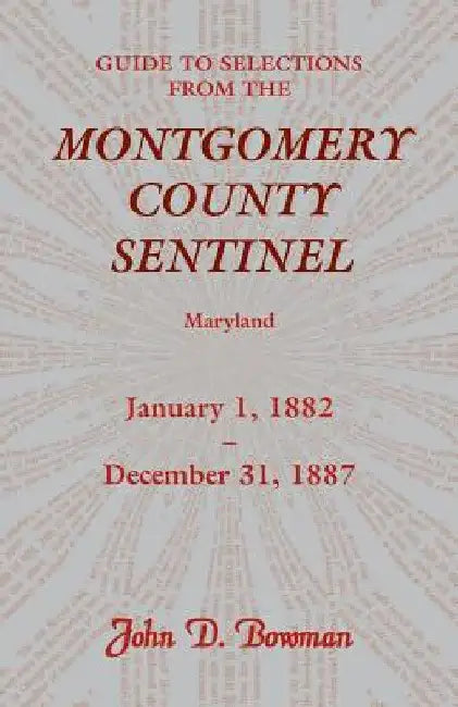 Guide to Selections from the Montgomery County Sentinel, Maryland: January 1, 1882 - December 31, 1887 by John D. Bowman