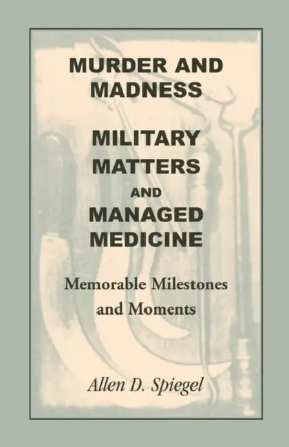 Murder and Madness, Military Matters and Managed Medicine, Memorable Milestones and Moments by Allen D. Spiegel