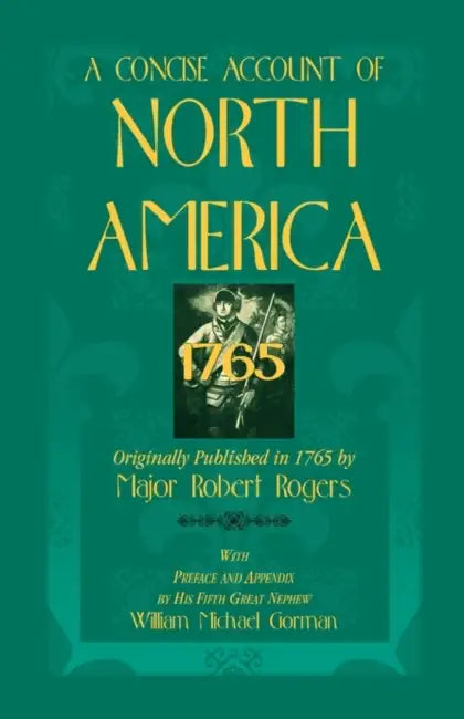 A Concise Account of North America, 1765 with Preface and Appendix by His 5th Great Nephew, William Michael Gorman by Robert Rogers, Major Robert Rogers