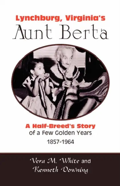 Lynchburg, Virginia's Aunt Berta; A Half-Breed's Story of a Few Golden Years, 1857-1964 by Vera M. White, Kenneth Downing
