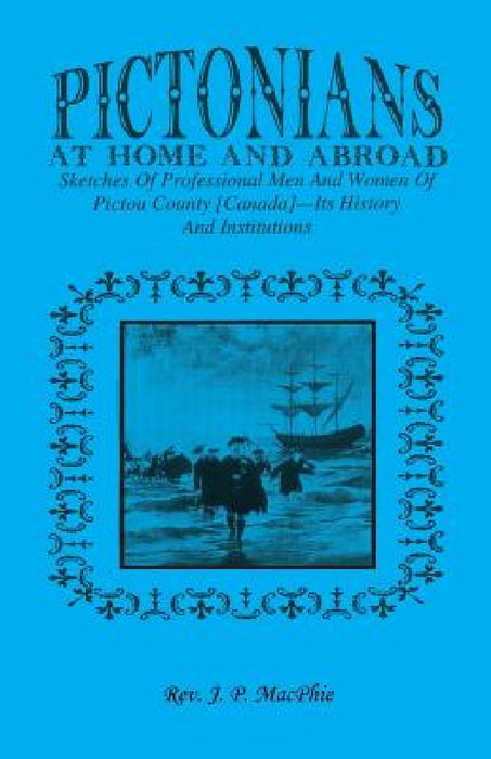 Pictorians at Home and Abroad: Sketches of Professional Men and Women of Pictou County [Canada] - Its History and Institutions by J. P. Macphie