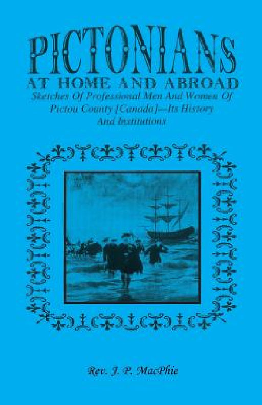 Pictorians at Home and Abroad: Sketches of Professional Men and Women of Pictou County [Canada] - Its History and Institutions by J. P. Macphie