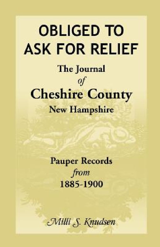 Obliged to Ask for Relief, the Journal of Cheshire County, New Hampshire Pauper Records from 1885-1900 by MILLI S. Kenney-Knudsen, MILLI S. Knudsen