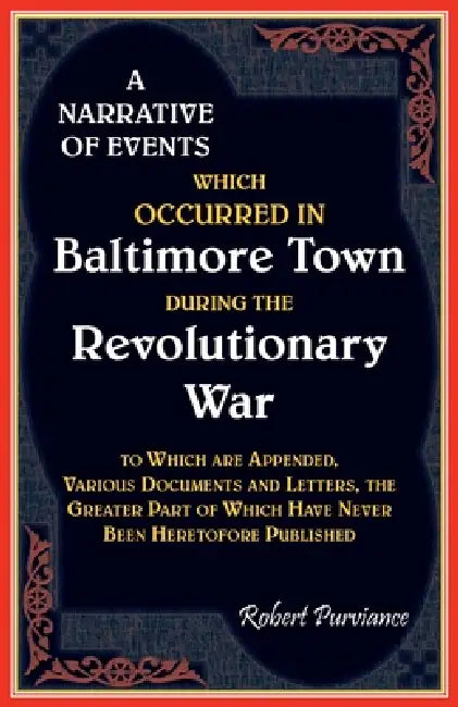A Narrative of Events Which Occurred in Baltimore Town During the Revolutionary War, To which are Appended, Various Documents and Letters, the Greater by Robert Purviance
