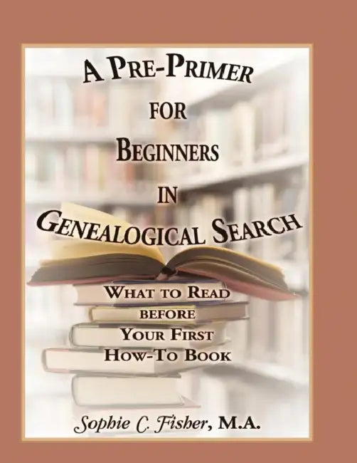 A Pre-Primer for Beginners in Genealogical Search: What to Read Before Your First How-To Book by Sophie C. Fisher