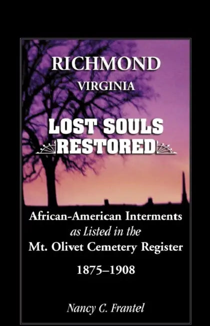 Richmond, Virginia Lost Souls: Restored African-American Interments as Listed in the Mt. Olivet Cemetery Register, 1875-1908 by Nancy C. Frantel