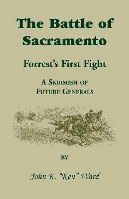 The Battle of Sacramento: Forrest's First Fight, a Skirmish of Future Generals by John K. Ward