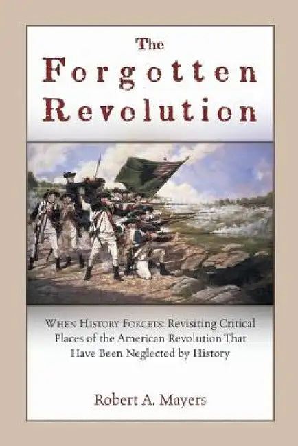 The Forgotten Revolution: When History Forgets: Revisiting Critical Places of the American Revolution That Have Been Neglected by History by Robert a. Mayers