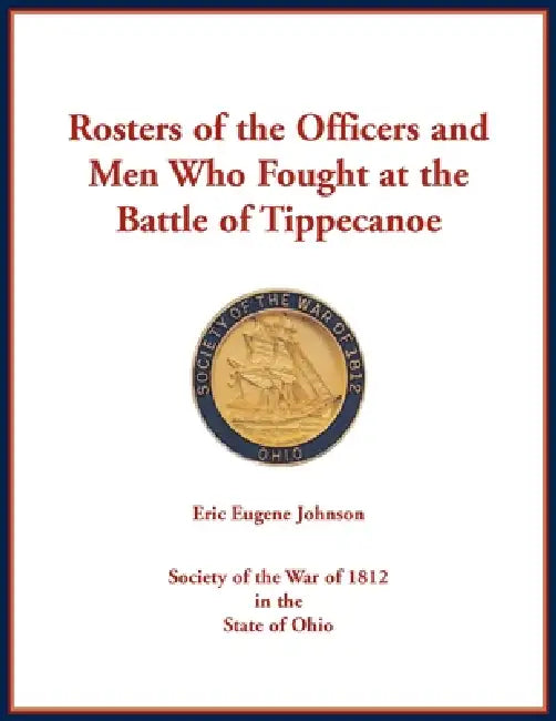 Rosters of the Officers and Men Who Fought at the Battle of Tippecanoe by Eric Johnson