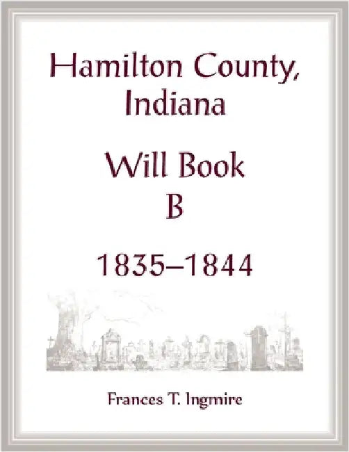 Hamilton County, Indiana Will Book B, 1835-1844 by Ingmire, Frances