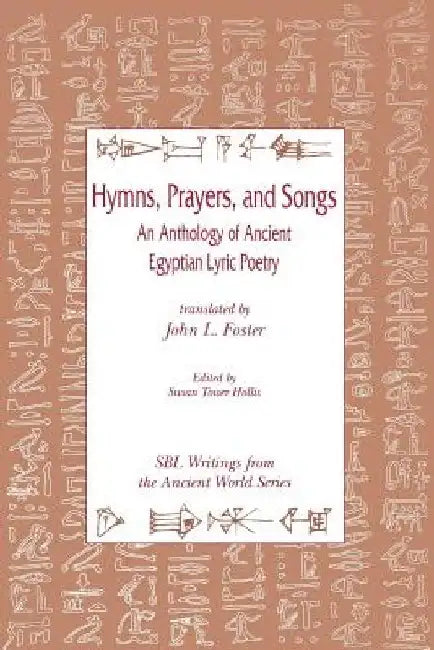 Hymns, Prayers, and Songs: An Anthology of Ancient Egyptian Lyric Poetry by John L. Foster