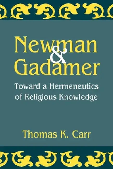 Newman and Gadamer: Toward a Hermeneutics of Religious Knowledge by Thomas K. Carr