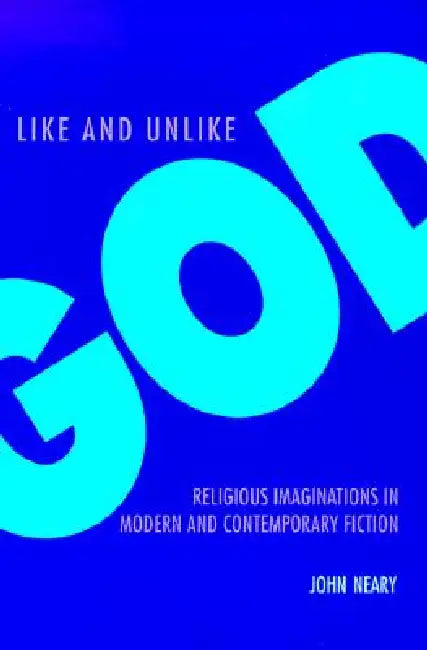 Like and Unlike God: Religious Imaginations in Modern and Contemporary Fiction by John Neary