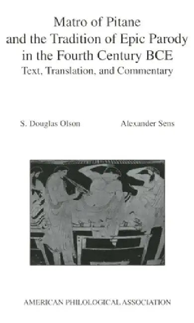 Matro of Pitane and the Tradition of Epic Parody in the Fourth Century Bce: Text, Translation, and Commentary by S. Douglas Olson, Alexander Sens