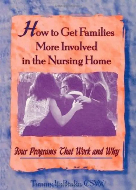 How to Get Families More Involved in the Nursing Home: Four Programs That Work and Why by Tammy La Brake