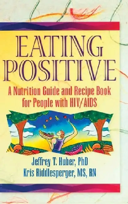 Eating Positive: A Nutrition Guide and Recipe Book for People with HIV/AIDS by Jeffrey T. Huber