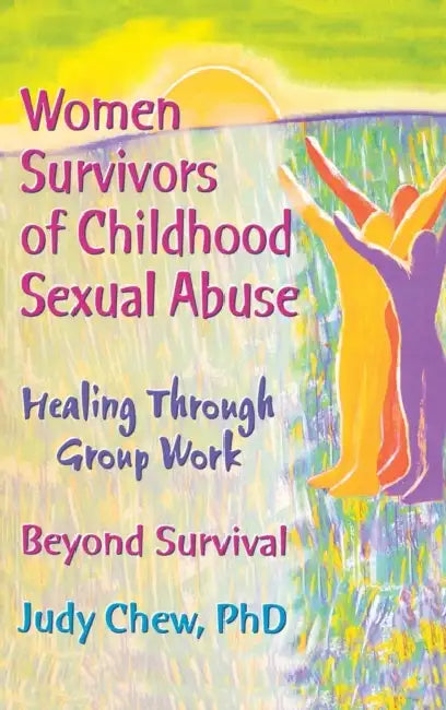 Women Survivors Of Childhood Sexual Abuse: Healing Through Group Work Beyond Survival by Judy Chew