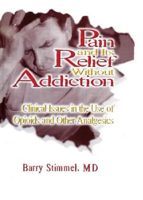 Pain and Its Relief Without Addiction: Clinical Issues in the Use of Opioids and Other Analgesics by Barry Stimmel