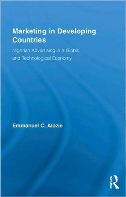 Marketing in Developing Countries: Nigerian Advertising in a Global and Technological Economy by Emmanuel C. Alozie
