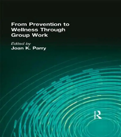 From Prevention to Wellness Through Group Work by Joan K. Parry