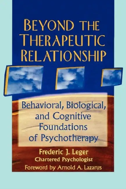Beyond the Therapeutic Relationship: Behavioral, Biological, and Cognitive Foundations of Psychotherapy by Frederic J. Leger