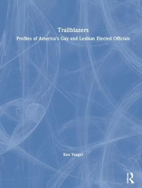 Trailblazers: Profles of America's Gay and Lesbian Elected Officials by John Dececco, Kenneth S. Yeager