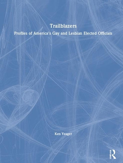 Trailblazers: Profles of America's Gay and Lesbian Elected Officials by John Dececco, Kenneth S. Yeager