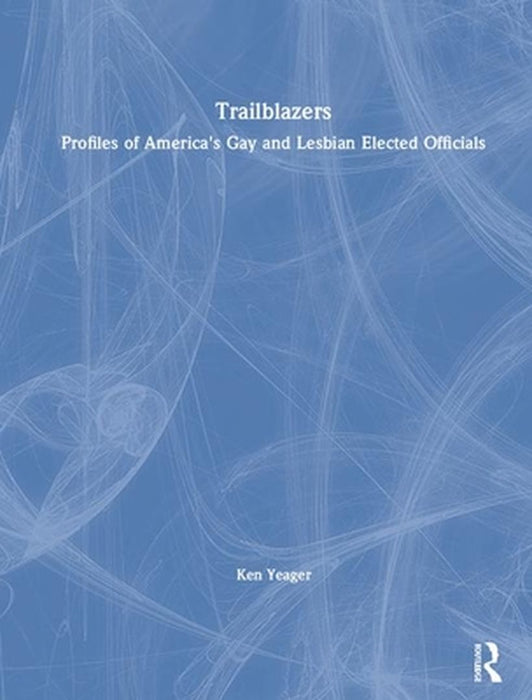 Trailblazers: Profles of America's Gay and Lesbian Elected Officials by John Dececco, Kenneth S. Yeager