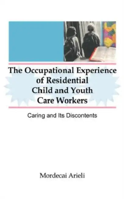 The Occupational Experience of Residential Child and Youth Care Workers: Caring and Its Discontents by Jerome Beker