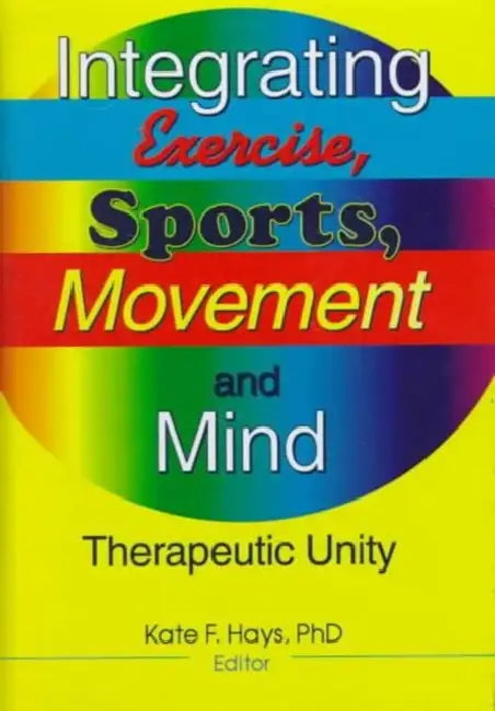 Integrating Exercise, Sports, Movement, and Mind: Therapeutic Unity by Kate F. Hays