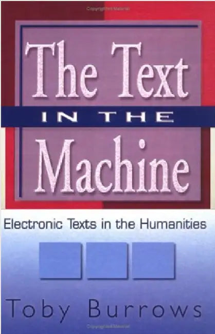 The Text in the Machine: Electronic Texts in the Humanities by Toby Burrows