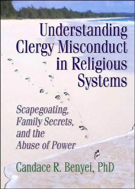 Understanding Clergy Misconduct In Religious Systems: Scapegoating, Family Secrets, And The Abuse Of Power by Candace R. Benyei