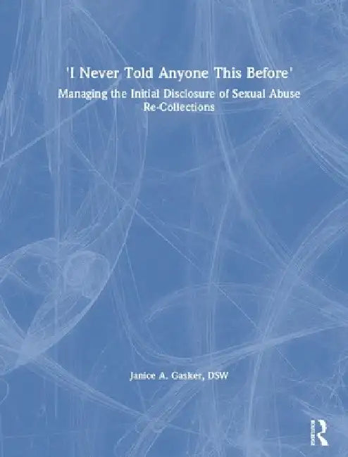 I Never Told Anyone This Before: Managing the Initial Disclosure of Sexual Abuse Re-Collections by Janice A. Gasker
