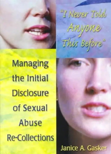 I Never Told Anyone This Before: Managing the Initial Disclosure of Sexual Abuse Re-Collections by Janice A. Gasker