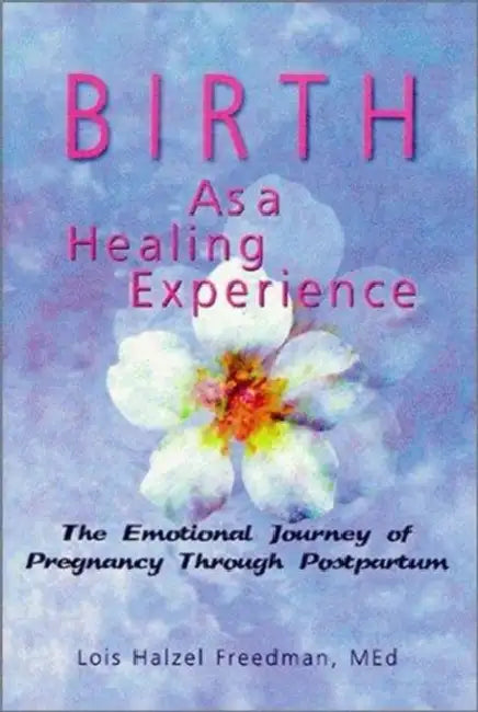 Birth as a Healing Experience: The Emotional Journey of Pregnancy Through Postpartum by Lois Halzel Freedman