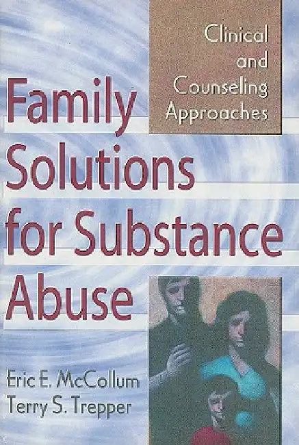 Family Solutions for Substance Abuse: Clinical and Counseling Approaches by Eric E. Mccollum