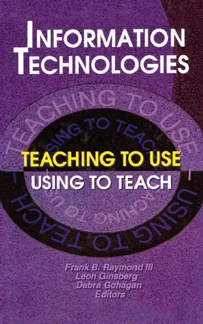 Information Technologies: Teaching to Use--Using to Teach by Frank B. Raymond III, Leon Ginsberg, Debra Gohagan