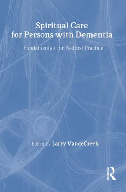 Spiritual Care for Persons with Dementia: Fundamentals for Pastoral Practice by Larry Van De Creek