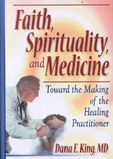 Faith, Spirituality, and Medicine: Toward the Making of the Healing Practitioner by Dana E King