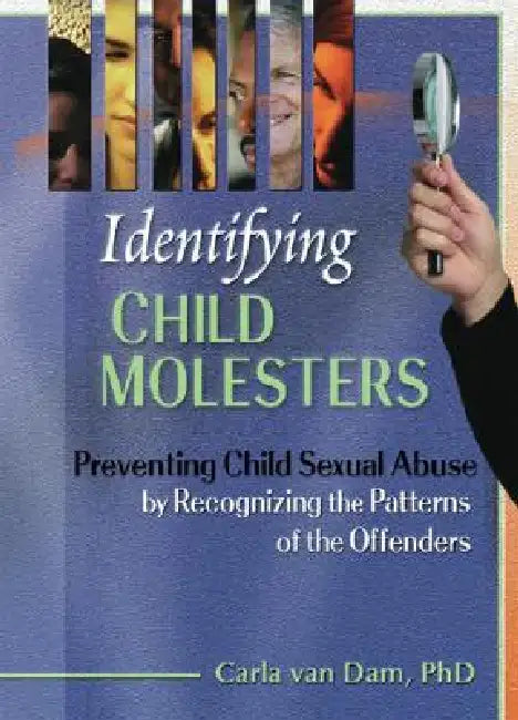 Identifying Child Molesters: Preventing Child Sexual Abuse by Recognizing the Patterns of the Offenders by Carla Van Dam