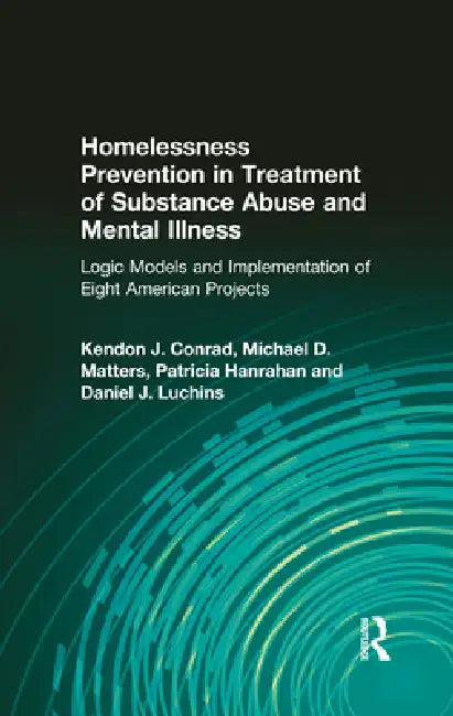 Homelessness Prevention in Treatment of Substance Abuse and Mental Illness: Logic Models and Implementation of Eight American Projects by Kendon J. Conrad