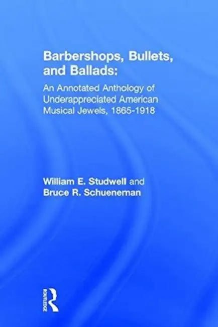 Barbershops, Bullets, and Ballads: An Annotated Anthology of Underappreciated American Musical Jewels, 1865-1918 by William E. Studwell, Bruce R. Schueneman
