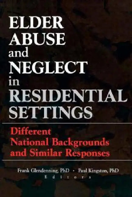 Elder Abuse and Neglect in Residential Settings: Different National Backgrounds and Similar Responses by Frank Glendennina