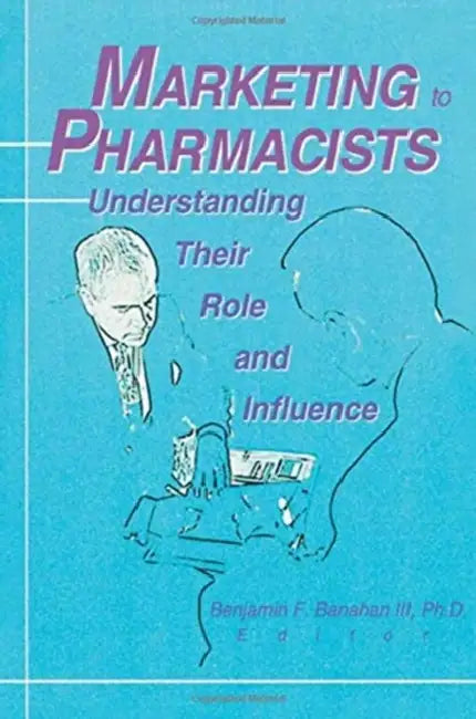 Marketing to Pharmacists: Understanding Their Role and Influence by Benjamin F. Banahan