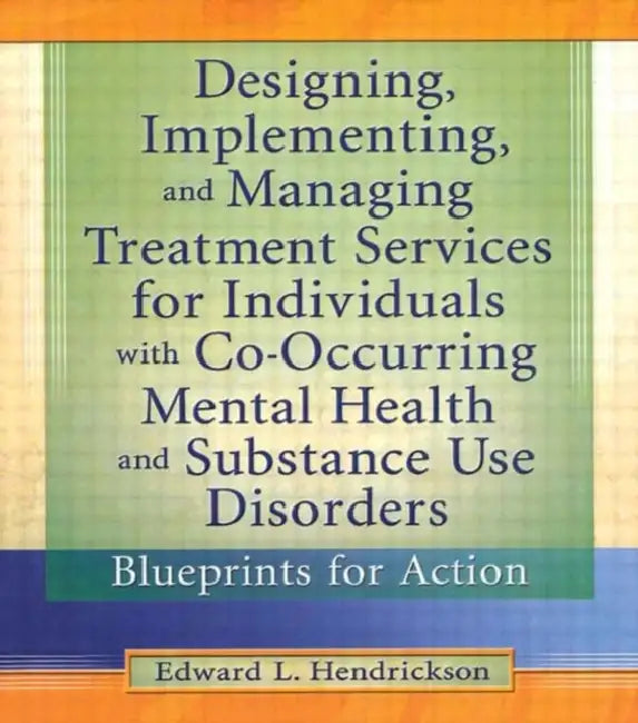 Designing, Implementing, and Managing Treatment Services for Individuals with Co-Occurring Mental Health and Substance Use Disorders: Blueprints for Action by Edward L. Hendrickson