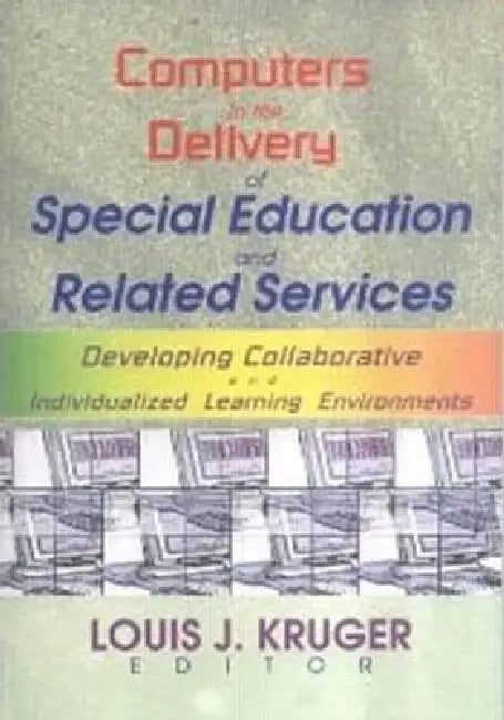 Computers in the Delivery of Special Education and Related Services: Developing Collaborative and Individualized Learning Environments by Louis J. Kruger