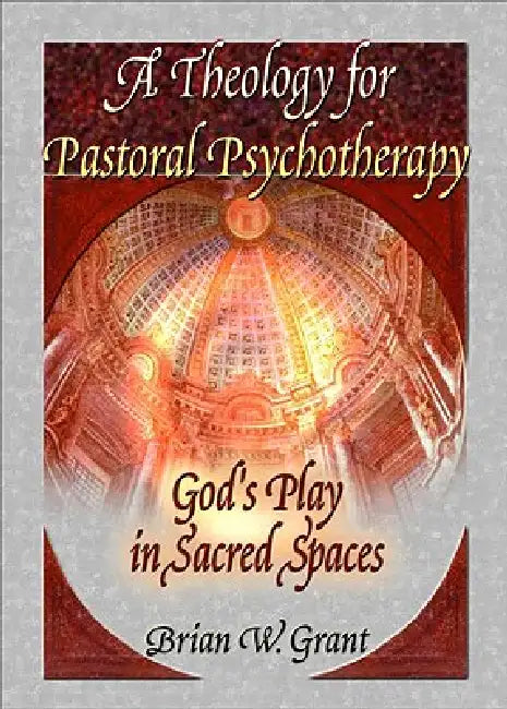 A Theology for Pastoral Psychotherapy: God's Play in Sacred Spaces by Brian Grant
