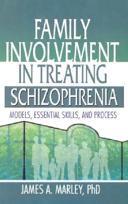 Family Involvement in Treating Schizophrenia: Models, Essential Skills, and Process by James A. Marley