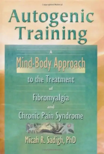 Autogenic Training: A Mind-Body Approach to the Treatment of Fibromyalgia and Chronic Pain Syndrome by Micah R. Sadigh