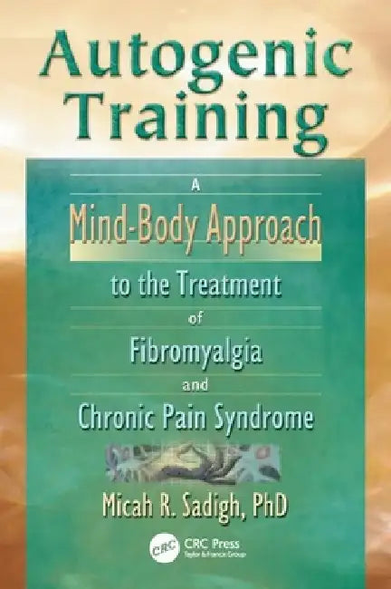 Autogenic Training: A Mind-Body Approach to the Treatment of Fibromyalgia and Chronic Pain Syndrome by Micah R. Sadigh